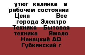 утюг -калинка , в рабочем состоянии › Цена ­ 15 000 - Все города Электро-Техника » Бытовая техника   . Ямало-Ненецкий АО,Губкинский г.